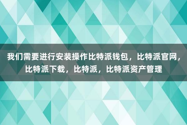 我们需要进行安装操作比特派钱包，比特派官网，比特派下载，比特派，比特派资产管理