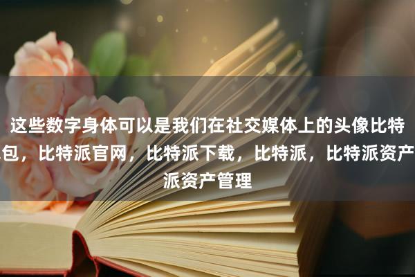 这些数字身体可以是我们在社交媒体上的头像比特派钱包，比特派官网，比特派下载，比特派，比特派资产管理