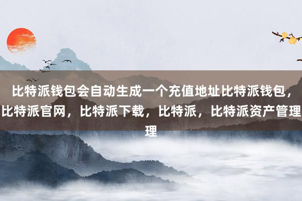 比特派钱包会自动生成一个充值地址比特派钱包，比特派官网，比特派下载，比特派，比特派资产管理