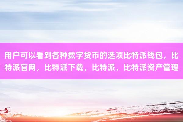 用户可以看到各种数字货币的选项比特派钱包，比特派官网，比特派下载，比特派，比特派资产管理