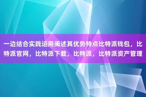 一边结合实践运用阐述其优势特点比特派钱包，比特派官网，比特派下载，比特派，比特派资产管理