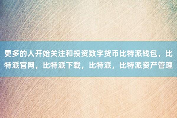 更多的人开始关注和投资数字货币比特派钱包，比特派官网，比特派下载，比特派，比特派资产管理