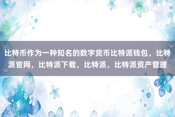 比特币作为一种知名的数字货币比特派钱包，比特派官网，比特派下载，比特派，比特派资产管理