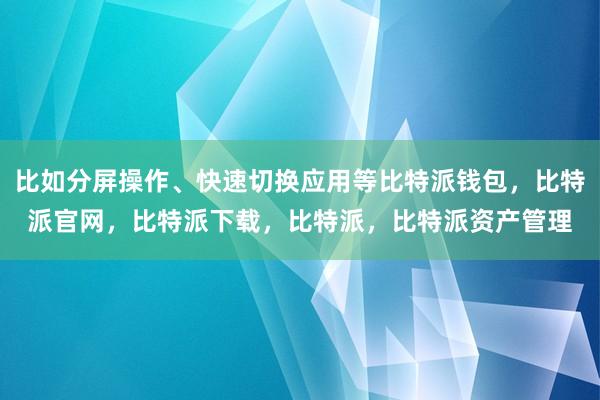 比如分屏操作、快速切换应用等比特派钱包，比特派官网，比特派下载，比特派，比特派资产管理