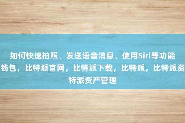 如何快速拍照、发送语音消息、使用Siri等功能比特派钱包，比特派官网，比特派下载，比特派，比特派资产管理