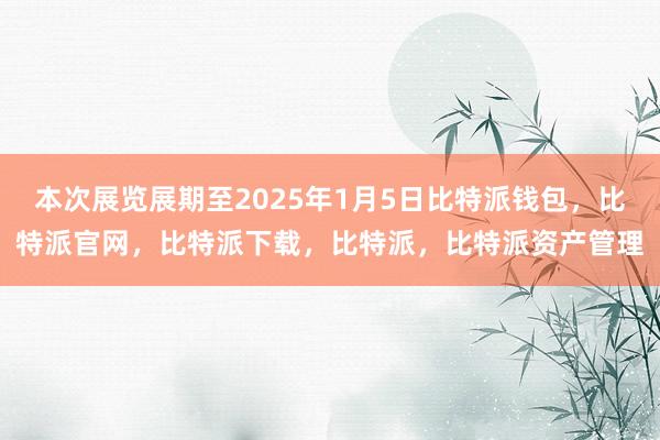 本次展览展期至2025年1月5日比特派钱包，比特派官网，比特派下载，比特派，比特派资产管理