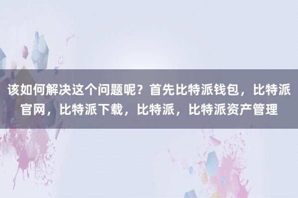 该如何解决这个问题呢？首先比特派钱包，比特派官网，比特派下载，比特派，比特派资产管理