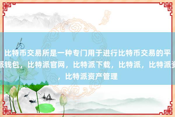 比特币交易所是一种专门用于进行比特币交易的平台比特派钱包，比特派官网，比特派下载，比特派，比特派资产管理