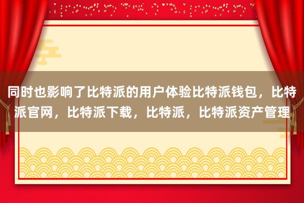 同时也影响了比特派的用户体验比特派钱包，比特派官网，比特派下载，比特派，比特派资产管理