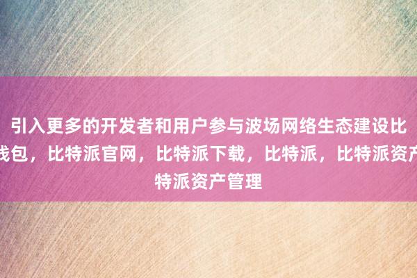 引入更多的开发者和用户参与波场网络生态建设比特派钱包，比特派官网，比特派下载，比特派，比特派资产管理