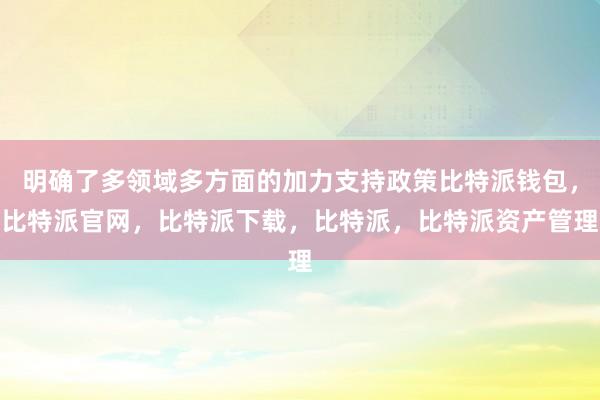 明确了多领域多方面的加力支持政策比特派钱包，比特派官网，比特派下载，比特派，比特派资产管理