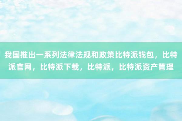 我国推出一系列法律法规和政策比特派钱包，比特派官网，比特派下载，比特派，比特派资产管理