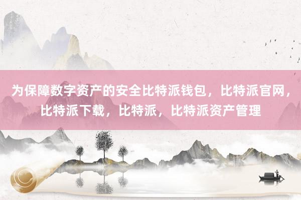 为保障数字资产的安全比特派钱包，比特派官网，比特派下载，比特派，比特派资产管理