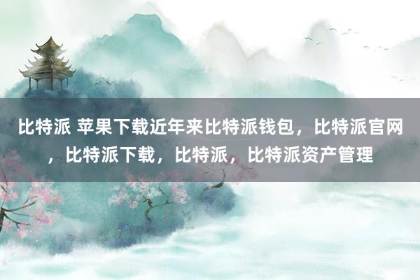 比特派 苹果下载近年来比特派钱包，比特派官网，比特派下载，比特派，比特派资产管理