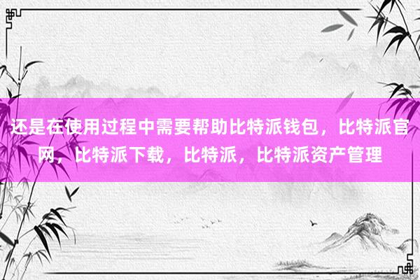 还是在使用过程中需要帮助比特派钱包，比特派官网，比特派下载，比特派，比特派资产管理