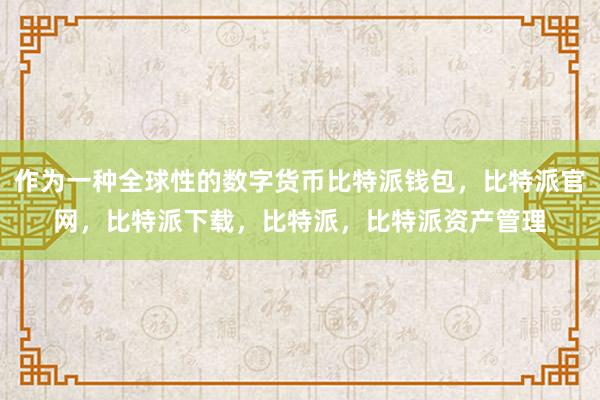 作为一种全球性的数字货币比特派钱包，比特派官网，比特派下载，比特派，比特派资产管理