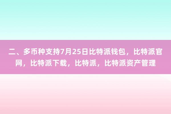 二、多币种支持7月25日比特派钱包，比特派官网，比特派下载，比特派，比特派资产管理