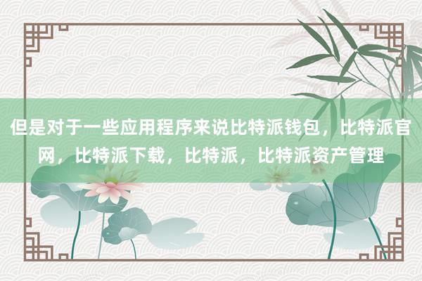 但是对于一些应用程序来说比特派钱包，比特派官网，比特派下载，比特派，比特派资产管理