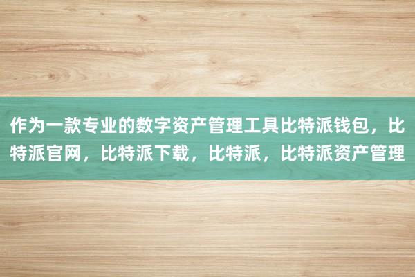 作为一款专业的数字资产管理工具比特派钱包，比特派官网，比特派下载，比特派，比特派资产管理