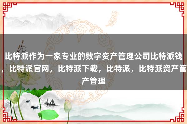 比特派作为一家专业的数字资产管理公司比特派钱包，比特派官网，比特派下载，比特派，比特派资产管理