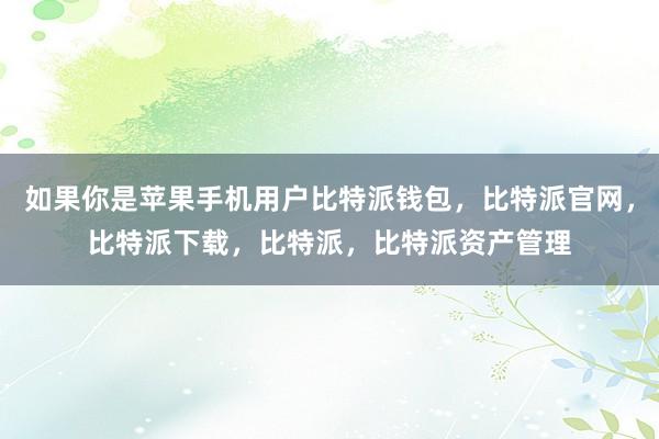 如果你是苹果手机用户比特派钱包，比特派官网，比特派下载，比特派，比特派资产管理