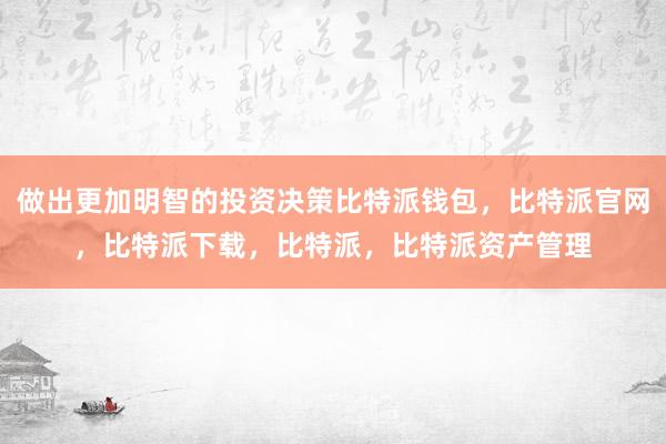 做出更加明智的投资决策比特派钱包，比特派官网，比特派下载，比特派，比特派资产管理