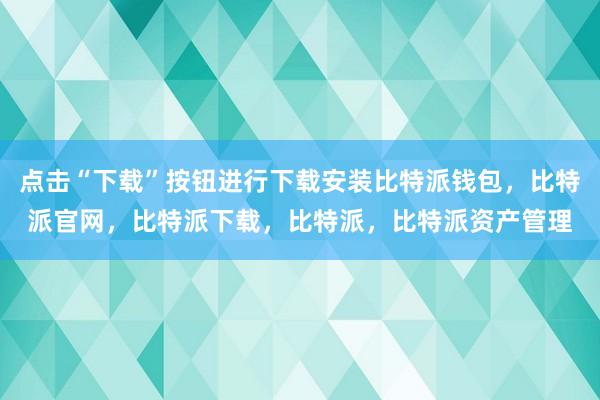 点击“下载”按钮进行下载安装比特派钱包，比特派官网，比特派下载，比特派，比特派资产管理