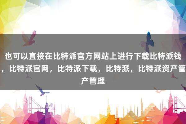 也可以直接在比特派官方网站上进行下载比特派钱包，比特派官网，比特派下载，比特派，比特派资产管理