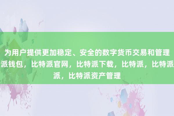 为用户提供更加稳定、安全的数字货币交易和管理服务比特派钱包，比特派官网，比特派下载，比特派，比特派资产管理