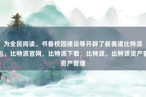 为全民阅读、书香校园建设等开辟了新赛道比特派钱包，比特派官网，比特派下载，比特派，比特派资产管理