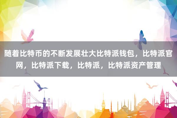 随着比特币的不断发展壮大比特派钱包，比特派官网，比特派下载，比特派，比特派资产管理