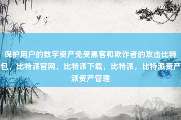 保护用户的数字资产免受黑客和欺诈者的攻击比特派钱包，比特派官网，比特派下载，比特派，比特派资产管理