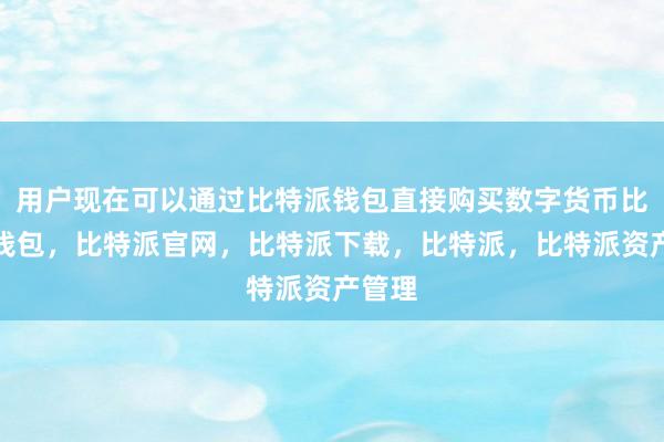 用户现在可以通过比特派钱包直接购买数字货币比特派钱包，比特派官网，比特派下载，比特派，比特派资产管理