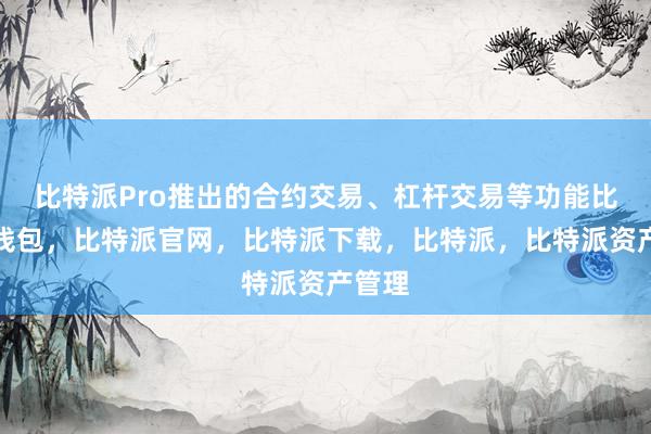 比特派Pro推出的合约交易、杠杆交易等功能比特派钱包，比特派官网，比特派下载，比特派，比特派资产管理