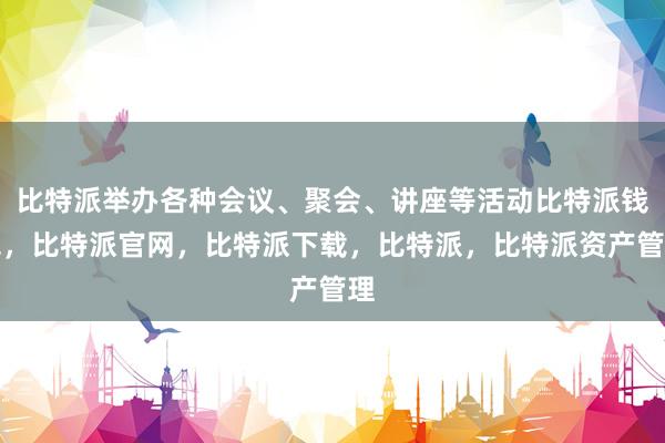 比特派举办各种会议、聚会、讲座等活动比特派钱包，比特派官网，比特派下载，比特派，比特派资产管理