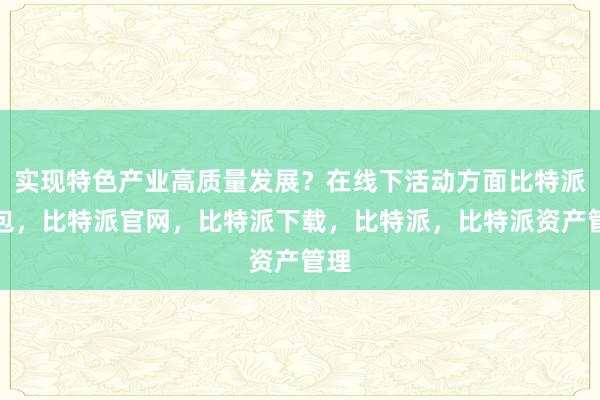 实现特色产业高质量发展？在线下活动方面比特派钱包，比特派官网，比特派下载，比特派，比特派资产管理