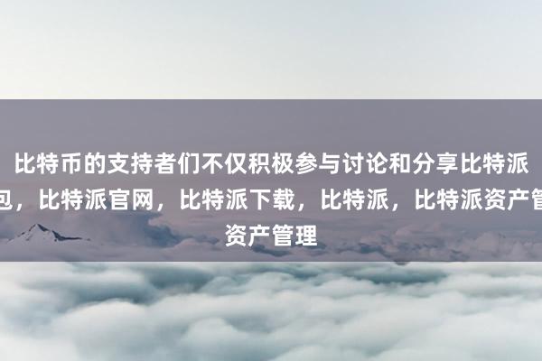 比特币的支持者们不仅积极参与讨论和分享比特派钱包，比特派官网，比特派下载，比特派，比特派资产管理