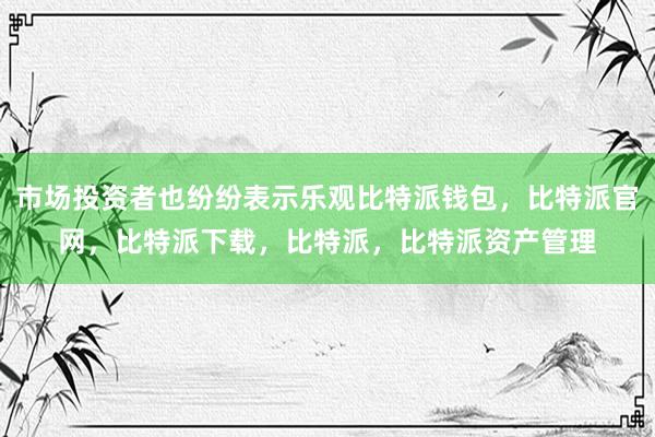 市场投资者也纷纷表示乐观比特派钱包，比特派官网，比特派下载，比特派，比特派资产管理