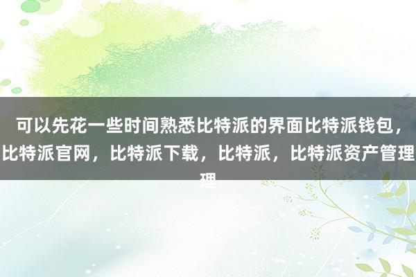 可以先花一些时间熟悉比特派的界面比特派钱包，比特派官网，比特派下载，比特派，比特派资产管理