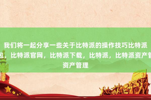 我们将一起分享一些关于比特派的操作技巧比特派钱包，比特派官网，比特派下载，比特派，比特派资产管理