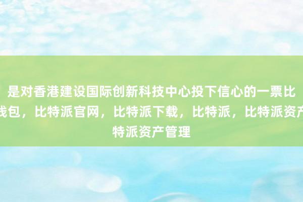 是对香港建设国际创新科技中心投下信心的一票比特派钱包，比特派官网，比特派下载，比特派，比特派资产管理