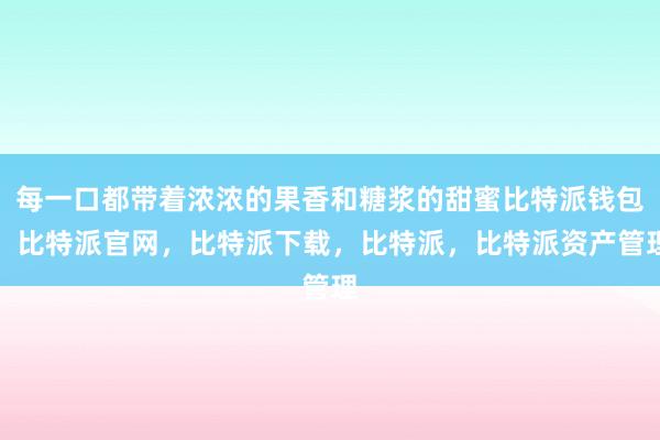 每一口都带着浓浓的果香和糖浆的甜蜜比特派钱包，比特派官网，比特派下载，比特派，比特派资产管理