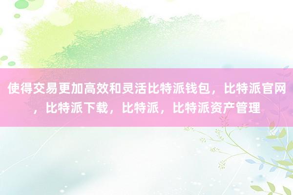 使得交易更加高效和灵活比特派钱包，比特派官网，比特派下载，比特派，比特派资产管理