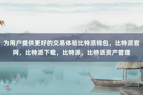 为用户提供更好的交易体验比特派钱包，比特派官网，比特派下载，比特派，比特派资产管理