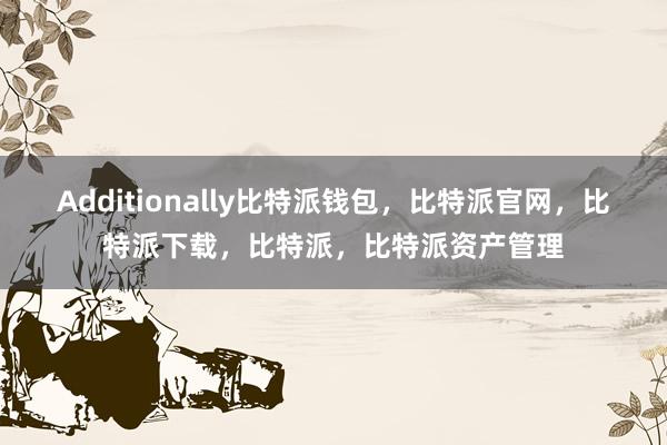 Additionally比特派钱包，比特派官网，比特派下载，比特派，比特派资产管理