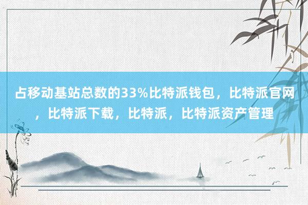 占移动基站总数的33%比特派钱包，比特派官网，比特派下载，比特派，比特派资产管理