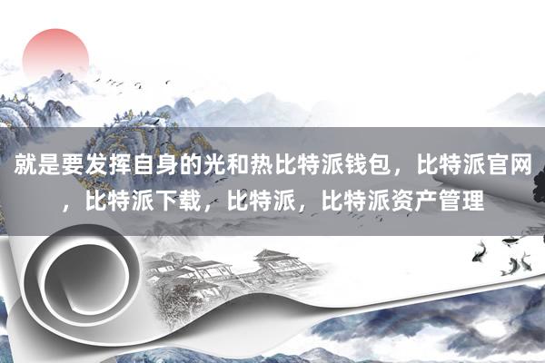 就是要发挥自身的光和热比特派钱包，比特派官网，比特派下载，比特派，比特派资产管理