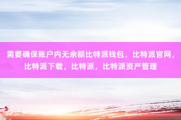 需要确保账户内无余额比特派钱包，比特派官网，比特派下载，比特派，比特派资产管理