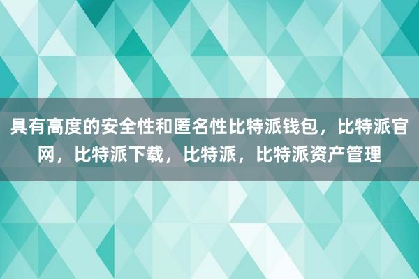 具有高度的安全性和匿名性比特派钱包，比特派官网，比特派下载，比特派，比特派资产管理