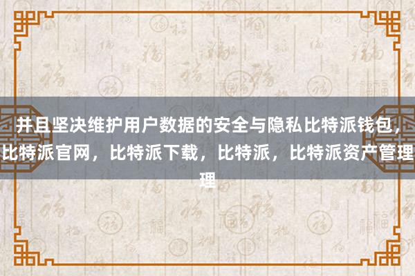 并且坚决维护用户数据的安全与隐私比特派钱包，比特派官网，比特派下载，比特派，比特派资产管理